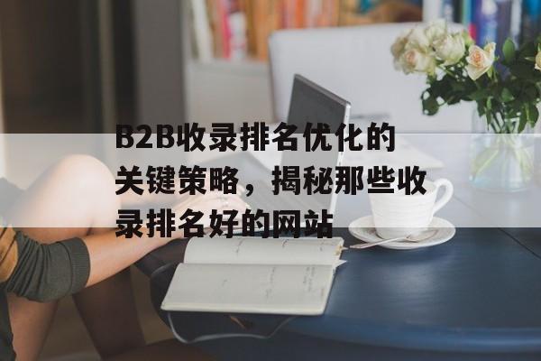 B2B收录排名优化的关键策略,揭秘那些收录排名好的网站 B2B收录排名优化的关键策略,揭秘那些收录排名好的网站