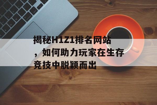 揭秘H1Z1排名网站,如何助力玩家在生存竞技中脱颖而出 揭秘H1Z1排名网站,如何助力玩家在生存竞技中脱颖而出