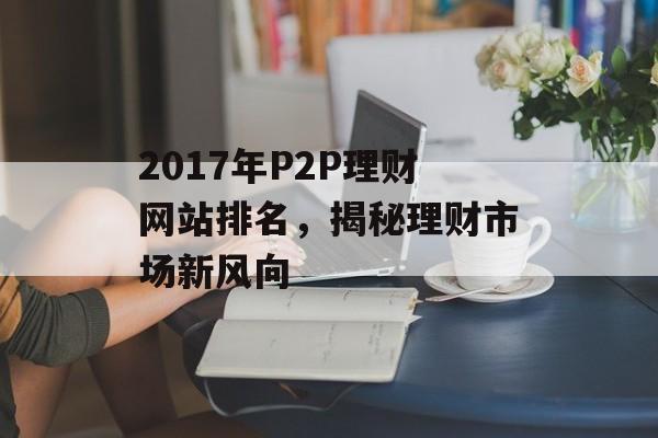 2017年P2P理财网站排名，揭秘理财市场新风向