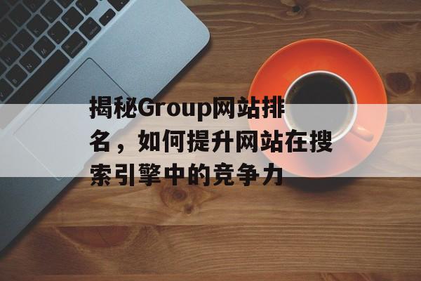揭秘Group网站排名，如何提升网站在搜索引擎中的竞争力