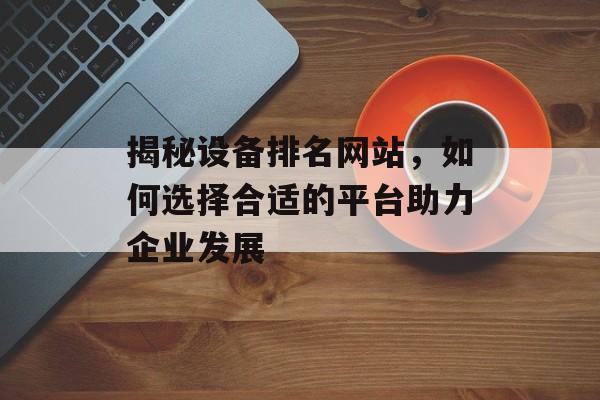 揭秘设备排名网站，如何选择合适的平台助力企业发展