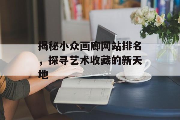 揭秘小众画廊网站排名,探寻艺术收藏的新天地 揭秘小众画廊网站排名,探寻艺术收藏的新天地