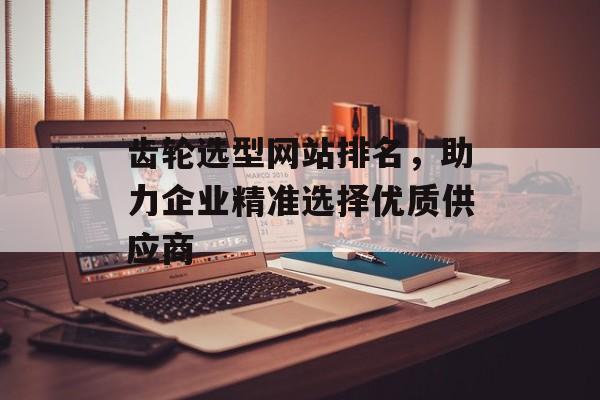 齿轮选型网站排名,助力企业精准选择优质供应商 齿轮选型网站排名,助力企业精准选择优质供应商