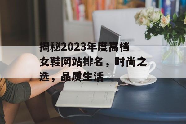 揭秘2023年度高档女鞋网站排名，时尚之选，品质生活