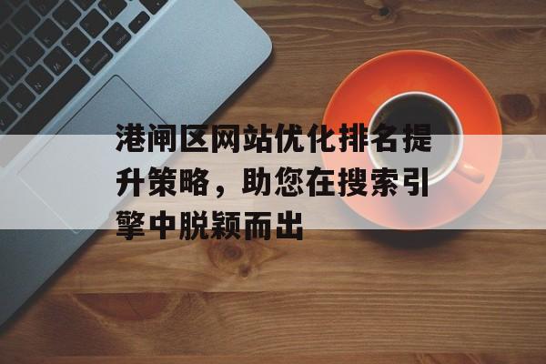 港闸区网站优化排名提升策略,助您在搜索引擎中脱颖而出 港闸区网站优化排名提升策略,助您在搜索引擎中脱颖而出