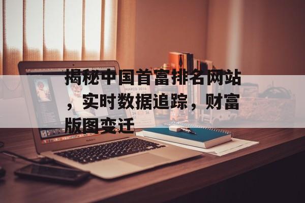 揭秘中国首富排名网站，实时数据追踪，财富版图变迁