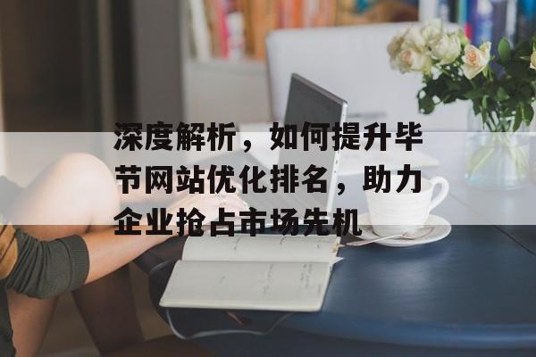 深度解析,如何提升毕节网站优化排名,助力企业抢占市场先机 深度解析,如何提升毕节网站优化排名,助力企业抢占市场先机