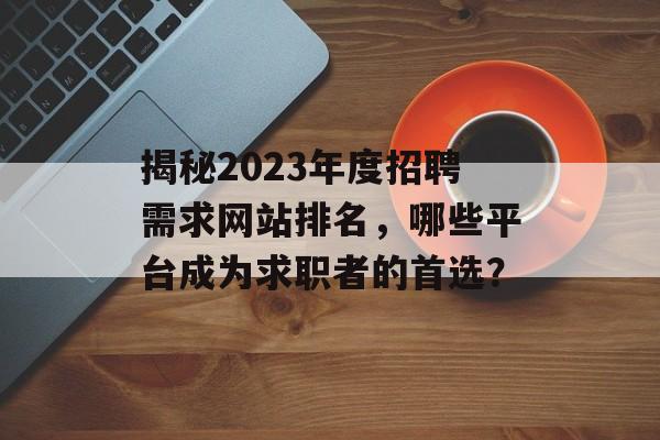 揭秘2023年度招聘需求网站排名,哪些平台成为求职者的首选? 揭秘2023年度招聘需求网站排名,哪些平台成为求职者的首选?