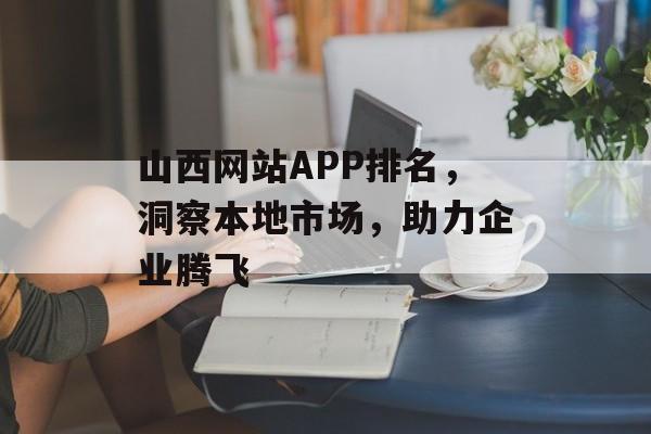 山西网站APP排名，洞察本地市场，助力企业腾飞