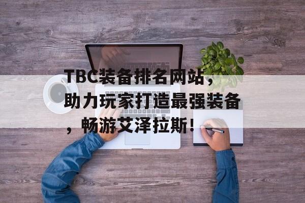 TBC装备排名网站,助力玩家打造最强装备,畅游艾泽拉斯! TBC装备排名网站,助力玩家打造最强装备,畅游艾泽拉斯!