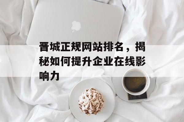 晋城正规网站排名，揭秘如何提升企业在线影响力