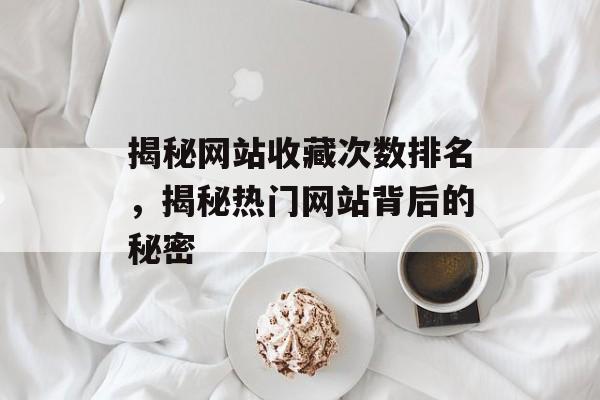 揭秘网站收藏次数排名,揭秘热门网站背后的秘密 揭秘网站收藏次数排名,揭秘热门网站背后的秘密