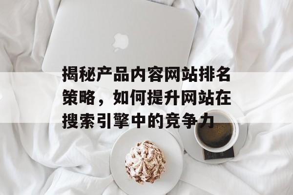 揭秘产品内容网站排名策略，如何提升网站在搜索引擎中的竞争力