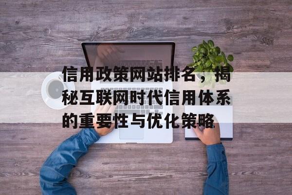 信用政策网站排名,揭秘互联网时代信用体系的重要性与优化策略 信用政策网站排名,揭秘互联网时代信用体系的重要性与优化策略