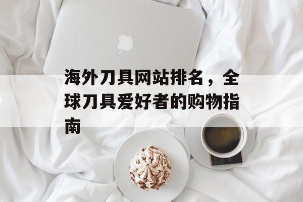 海外刀具网站排名,全球刀具爱好者的购物指南 海外刀具网站排名,全球刀具爱好者的购物指南