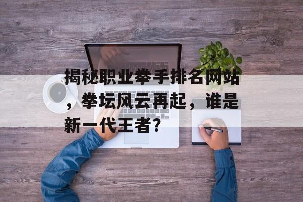 揭秘职业拳手排名网站，拳坛风云再起，谁是新一代王者？