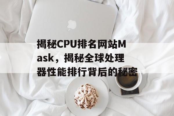 揭秘CPU排名网站Mask,揭秘全球处理器性能排行背后的秘密 揭秘CPU排名网站Mask,揭秘全球处理器性能排行背后的秘密