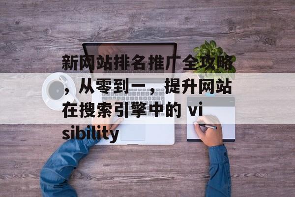 新网站排名推广全攻略，从零到一，提升网站在搜索引擎中的 visibility