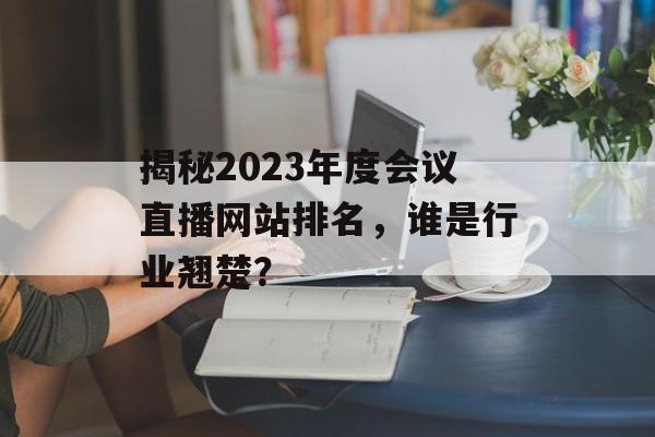 揭秘2023年度会议直播网站排名，谁是行业翘楚？