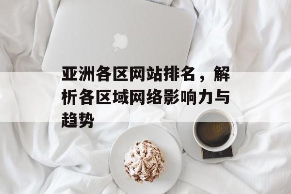 亚洲各区网站排名,解析各区域网络影响力与趋势 亚洲各区网站排名,解析各区域网络影响力与趋势