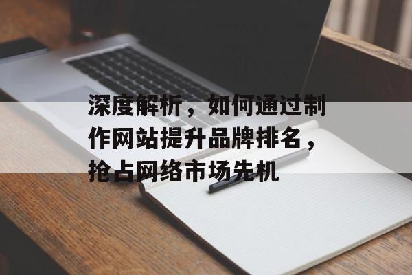 深度解析,如何通过制作网站提升品牌排名,抢占网络市场先机 深度解析,如何通过制作网站提升品牌排名,抢占网络市场先机