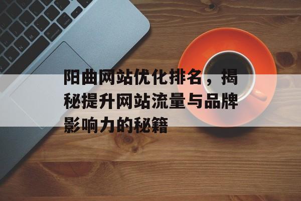阳曲网站优化排名，揭秘提升网站流量与品牌影响力的秘籍