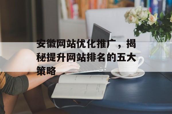 安徽网站优化推广，揭秘提升网站排名的五大策略