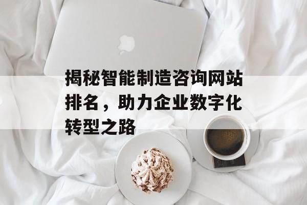 揭秘智能制造咨询网站排名,助力企业数字化转型之路 揭秘智能制造咨询网站排名,助力企业数字化转型之路