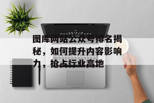图库网站公众号排名揭秘,如何提升内容影响力,抢占行业高地 图库网站公众号排名揭秘,如何提升内容影响力,抢占行业高地