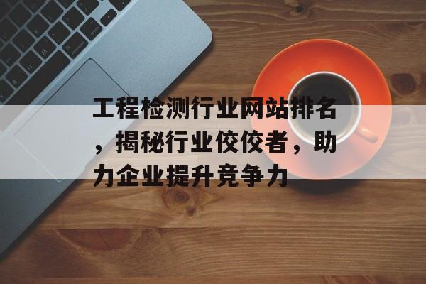 工程检测行业网站排名，揭秘行业佼佼者，助力企业提升竞争力