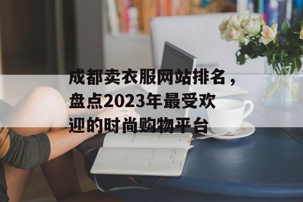 成都卖衣服网站排名,盘点2023年最受欢迎的时尚购物平台 成都卖衣服网站排名,盘点2023年最受欢迎的时尚购物平台