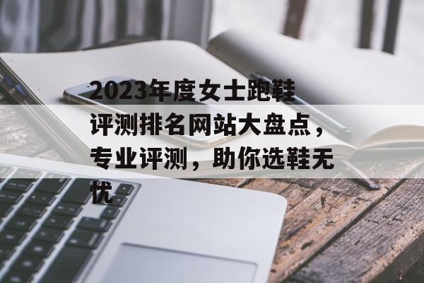 2023年度女士跑鞋评测排名网站大盘点，专业评测，助你选鞋无忧