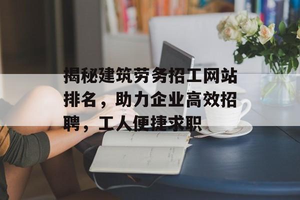 揭秘建筑劳务招工网站排名,助力企业高效招聘,工人便捷求职 揭秘建筑劳务招工网站排名,助力企业高效招聘,工人便捷求职