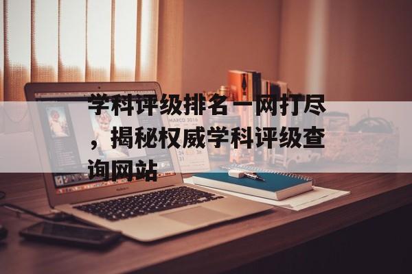 学科评级排名一网打尽,揭秘权威学科评级查询网站 学科评级排名一网打尽,揭秘权威学科评级查询网站