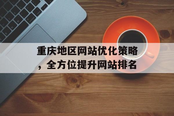 重庆地区网站优化策略，全方位提升网站排名