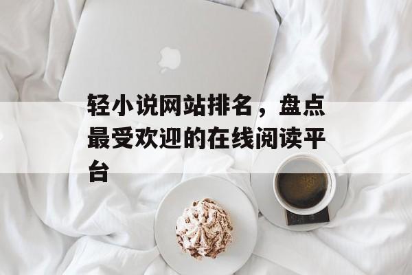 轻小说网站排名，盘点最受欢迎的在线阅读平台