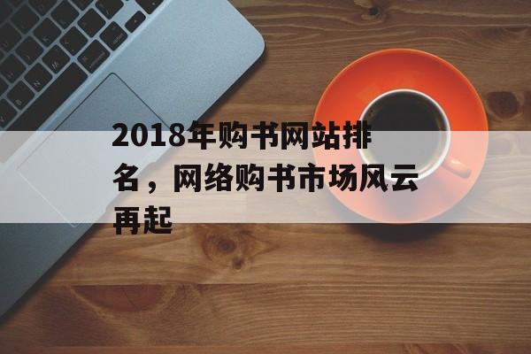 2018年购书网站排名,网络购书市场风云再起 2018年购书网站排名,网络购书市场风云再起