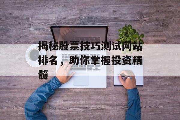 揭秘股票技巧测试网站排名,助你掌握投资精髓 揭秘股票技巧测试网站排名,助你掌握投资精髓