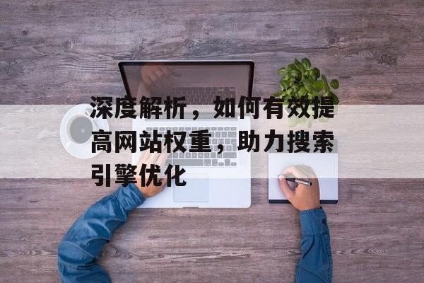 深度解析,如何有效提高网站权重,助力搜索引擎优化 深度解析,如何有效提高网站权重,助力搜索引擎优化