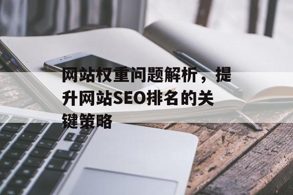 网站权重问题解析,提升网站SEO排名的关键策略 网站权重问题解析,提升网站SEO排名的关键策略