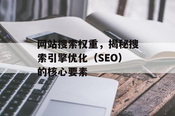 网站搜索权重,揭秘搜索引擎优化(SEO)的核心要素 网站搜索权重,揭秘搜索引擎优化(SEO)的核心要素