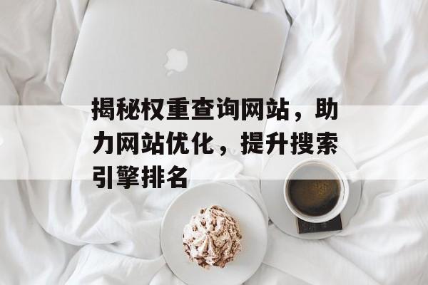揭秘权重查询网站,助力网站优化,提升搜索引擎排名 揭秘权重查询网站,助力网站优化,提升搜索引擎排名