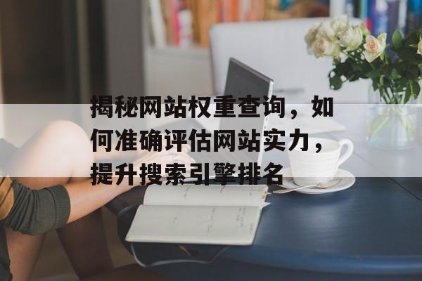揭秘网站权重查询,如何准确评估网站实力,提升搜索引擎排名 揭秘网站权重查询,如何准确评估网站实力,提升搜索引擎排名