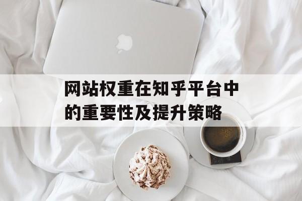 网站权重在知乎平台中的重要性及提升策略 网站权重在知乎平台中的重要性及提升策略