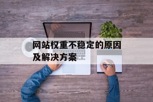 网站权重不稳定的原因及解决方案 网站权重不稳定的原因及解决方案