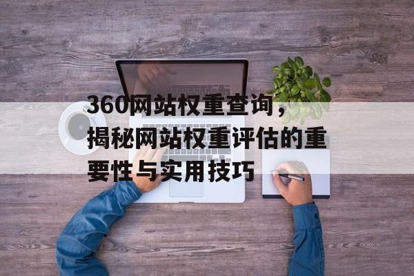360网站权重查询,揭秘网站权重评估的重要性与实用技巧 360网站权重查询,揭秘网站权重评估的重要性与实用技巧