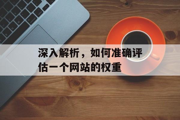 深入解析，如何准确评估一个网站的权重