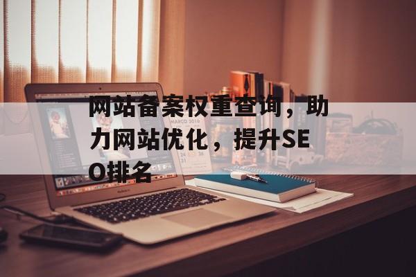 网站备案权重查询,助力网站优化,提升SEO排名 网站备案权重查询,助力网站优化,提升SEO排名