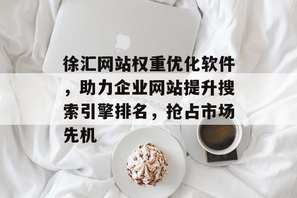 徐汇网站权重优化软件,助力企业网站提升搜索引擎排名,抢占市场先机 徐汇网站权重优化软件,助力企业网站提升搜索引擎排名,抢占市场先机