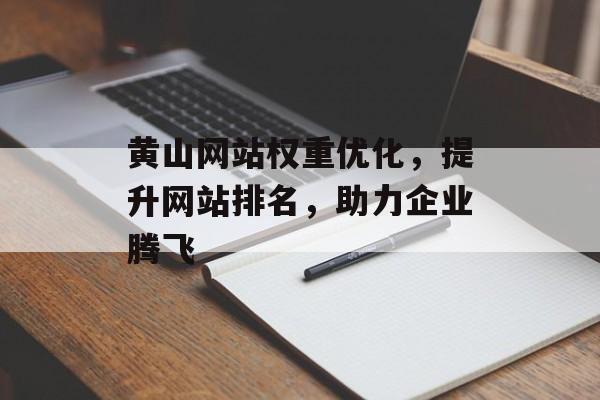黄山网站权重优化，提升网站排名，助力企业腾飞